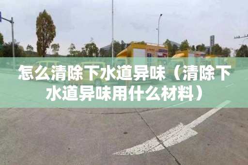 怎么清除下水道異味（清除下水道異味用什么材料）