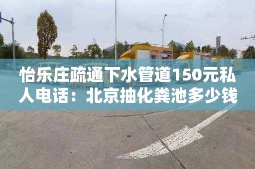 怡樂(lè )莊疏通下水管道150元私人電話(huà)：北京抽化糞池多少錢(qián)