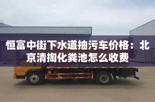 恒富中街下水道抽污車(chē)價(jià)格：北京清掏化糞池怎么收費