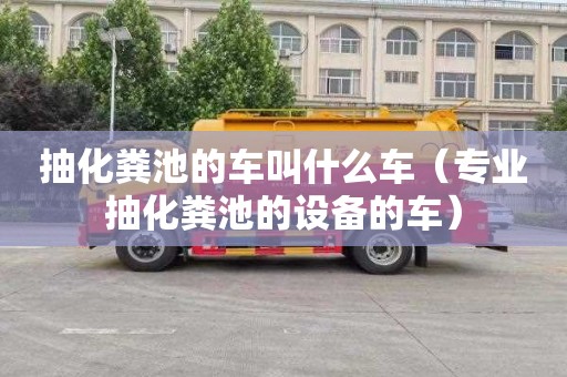 抽化糞池的車叫什么車（專業(yè)抽化糞池的設(shè)備的車）