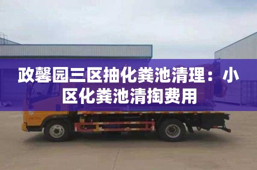 政馨園三區抽化糞池清理：小區化糞池清掏費用