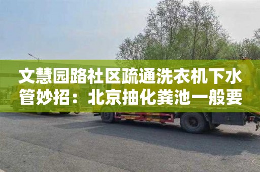 文慧園路社區疏通洗衣機下水管妙招：北京抽化糞池一般要多少錢(qián)