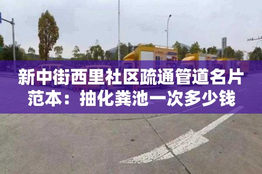 新中街西里社區疏通管道名片范本：抽化糞池一次多少錢(qián)