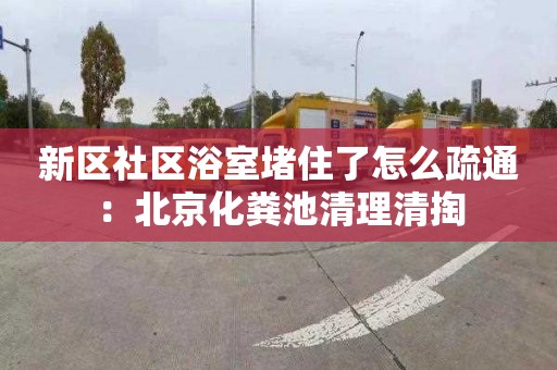 新區社區浴室堵住了怎么疏通：北京化糞池清理清掏