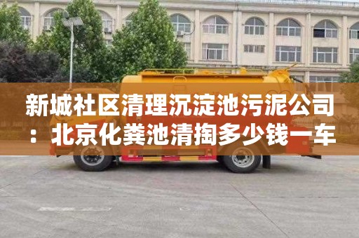 新城社區清理沉淀池污泥公司：北京化糞池清掏多少錢(qián)一車(chē)