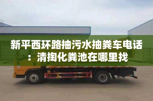 新平西環(huán)路抽污水抽糞車(chē)電話(huà)：清掏化糞池在哪里找