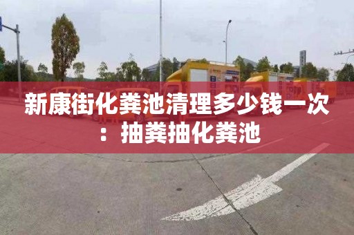 新康街化糞池清理多少錢(qián)一次：抽糞抽化糞池