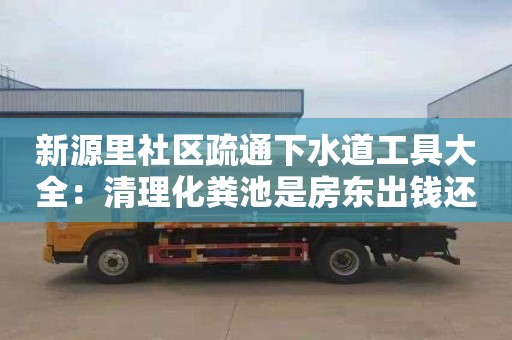 新源里社區疏通下水道工具大全：清理化糞池是房東出錢(qián)還是租客