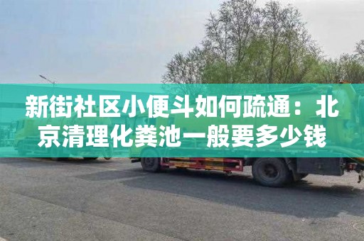 新街社區小便斗如何疏通：北京清理化糞池一般要多少錢(qián)