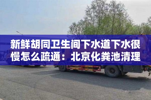 新鮮胡同衛生間下水道下水很慢怎么疏通：北京化糞池清理電話(huà)多少