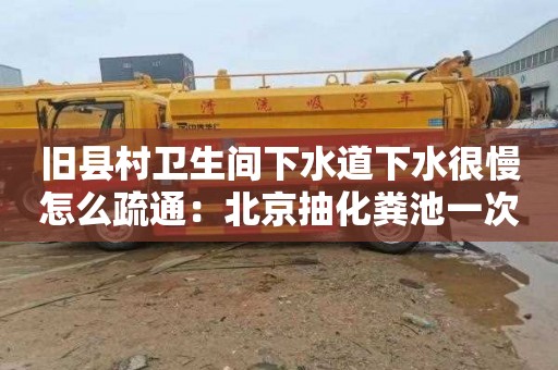 舊縣村衛生間下水道下水很慢怎么疏通：北京抽化糞池一次多少錢(qián)