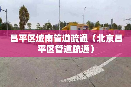 昌平區城南管道疏通（北京昌平區管道疏通）