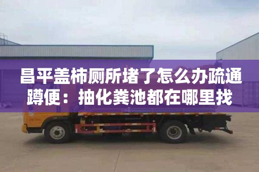 昌平蓋柿廁所堵了怎么辦疏通蹲便：抽化糞池都在哪里找