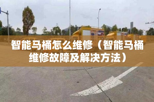 智能馬桶怎么維修（智能馬桶維修故障及解決方法）