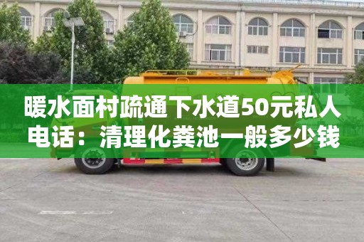 暖水面村疏通下水道50元私人電話(huà)：清理化糞池一般多少錢(qián)