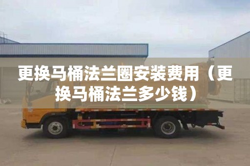 更換馬桶法蘭圈安裝費用（更換馬桶法蘭多少錢(qián)）