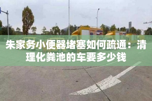 朱家務(wù)小便器堵塞如何疏通：清理化糞池的車(chē)要多少錢(qián)