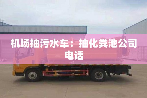 機場(chǎng)抽污水車(chē)：抽化糞池公司電話(huà)