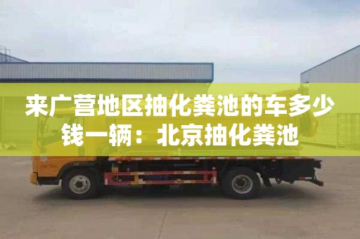 來(lái)廣營(yíng)地區抽化糞池的車(chē)多少錢(qián)一輛：北京抽化糞池