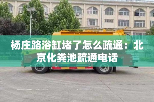 楊莊路浴缸堵了怎么疏通：北京化糞池疏通電話(huà)