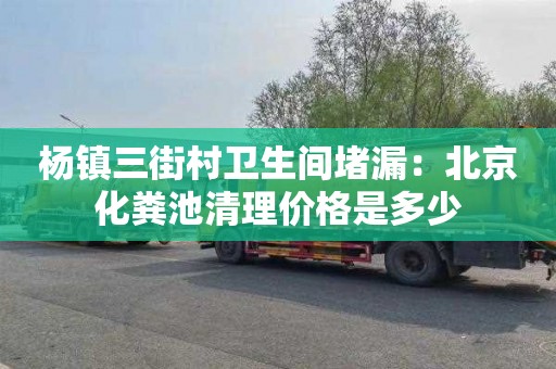 楊鎮三街村衛生間堵漏：北京化糞池清理價(jià)格是多少