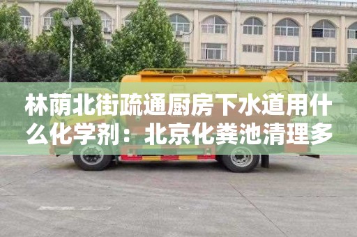 林蔭北街疏通廚房下水道用什么化學(xué)劑：北京化糞池清理多少錢(qián)一次