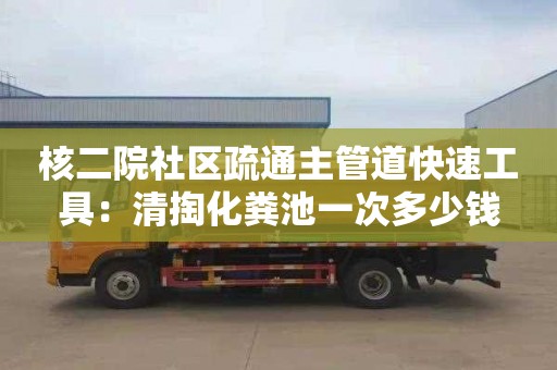 核二院社區疏通主管道快速工具：清掏化糞池一次多少錢(qián)