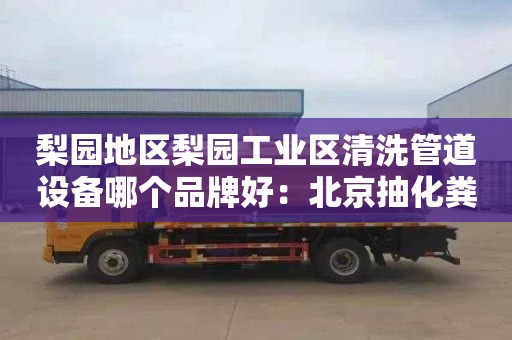 梨園地區梨園工業(yè)區清洗管道設備哪個(gè)品牌好：北京抽化糞池創(chuàng  )瑞通清潔服務(wù)一流