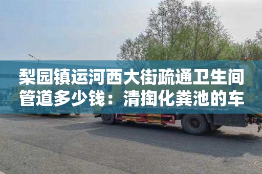 梨園鎮運河西大街疏通衛生間管道多少錢(qián)：清掏化糞池的車(chē)多少錢(qián)