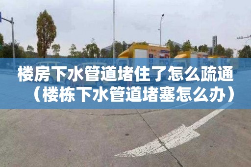 樓房下水管道堵住了怎么疏通（樓棟下水管道堵塞怎么辦）