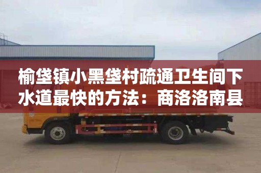 榆垡鎮小黑垡村疏通衛生間下水道最快的方法：商洛洛南縣清掏化糞池