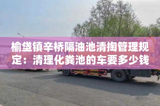 榆垡鎮辛橋隔油池清掏管理規定：清理化糞池的車(chē)要多少錢(qián)