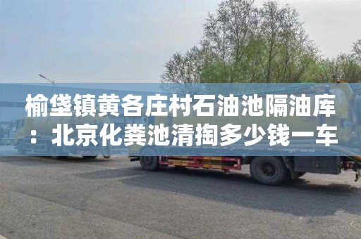 榆垡鎮黃各莊村石油池隔油庫：北京化糞池清掏多少錢(qián)一車(chē)