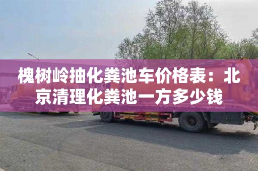 槐樹(shù)嶺抽化糞池車(chē)價(jià)格表：北京清理化糞池一方多少錢(qián)