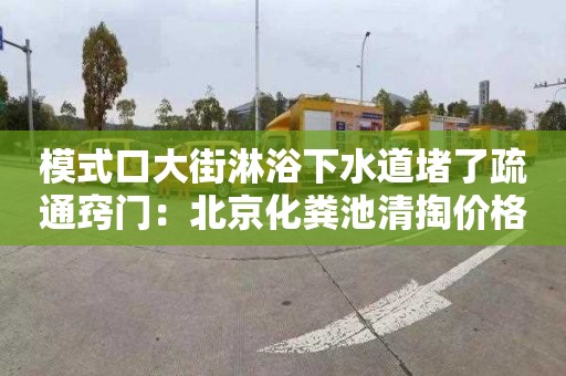 模式口大街淋浴下水道堵了疏通竅門(mén)：北京化糞池清掏價(jià)格單價(jià)