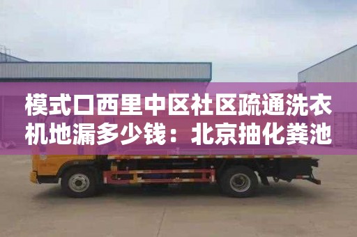 模式口西里中區社區疏通洗衣機地漏多少錢(qián)：北京抽化糞池多少錢(qián)一車(chē)