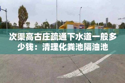 次渠高古莊疏通下水道一般多少錢(qián)：清理化糞池隔油池