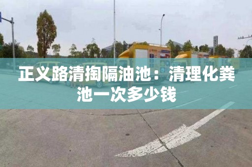 正義路清掏隔油池：清理化糞池一次多少錢(qián)