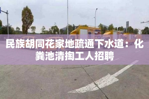 民族胡同花家地疏通下水道：化糞池清掏工人招聘