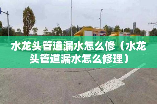 水龍頭管道漏水怎么修（水龍頭管道漏水怎么修理）