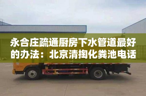 永合莊疏通廚房下水管道最好的辦法：北京清掏化糞池電話(huà)