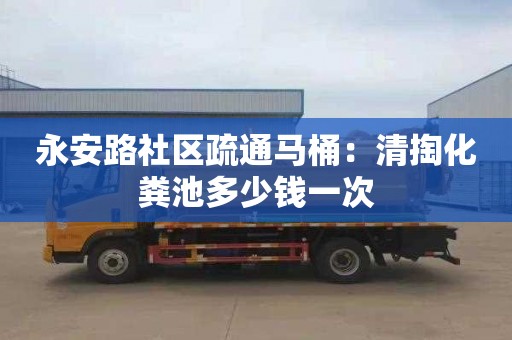 永安路社區疏通馬桶：清掏化糞池多少錢(qián)一次