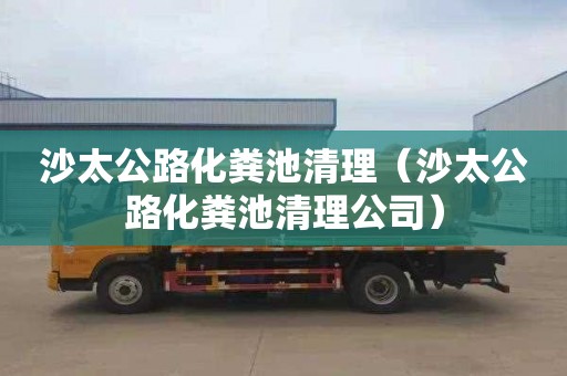 沙太公路化糞池清理（沙太公路化糞池清理公司）