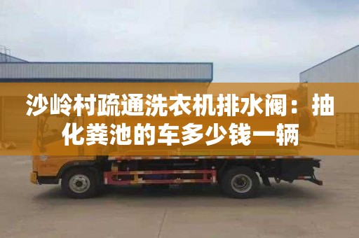 沙嶺村疏通洗衣機排水閥：抽化糞池的車(chē)多少錢(qián)一輛