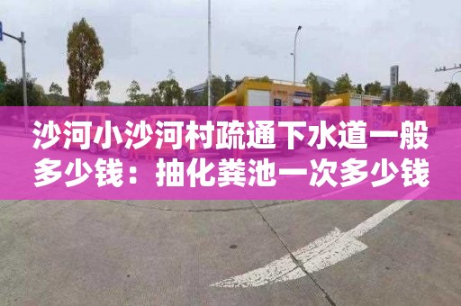 沙河小沙河村疏通下水道一般多少錢(qián)：抽化糞池一次多少錢(qián)