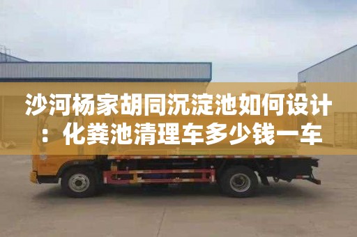 沙河楊家胡同沉淀池如何設計：化糞池清理車(chē)多少錢(qián)一車(chē)