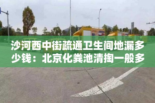 沙河西中街疏通衛生間地漏多少錢(qián)：北京化糞池清掏一般多少錢(qián)