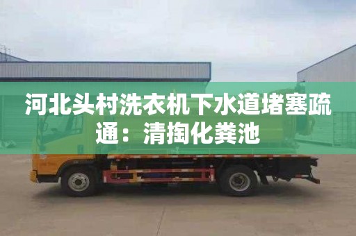 河北頭村洗衣機下水道堵塞疏通：清掏化糞池