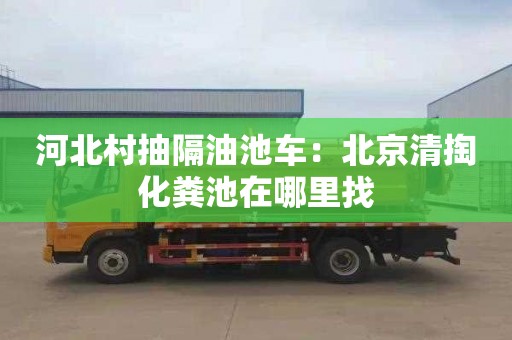 河北村抽隔油池車(chē)：北京清掏化糞池在哪里找