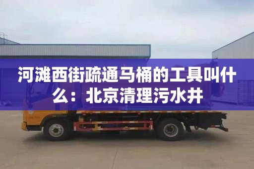 河灘西街疏通馬桶的工具叫什么：北京清理污水井